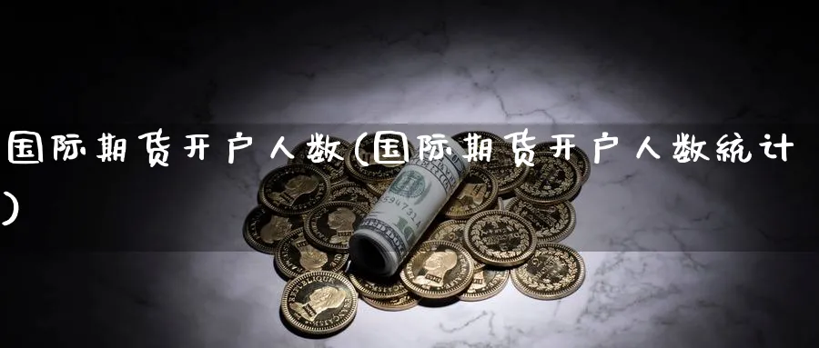 国际期货开户人数(国际期货开户人数统计)_https://www.baokan.net_内盘期货_第1张