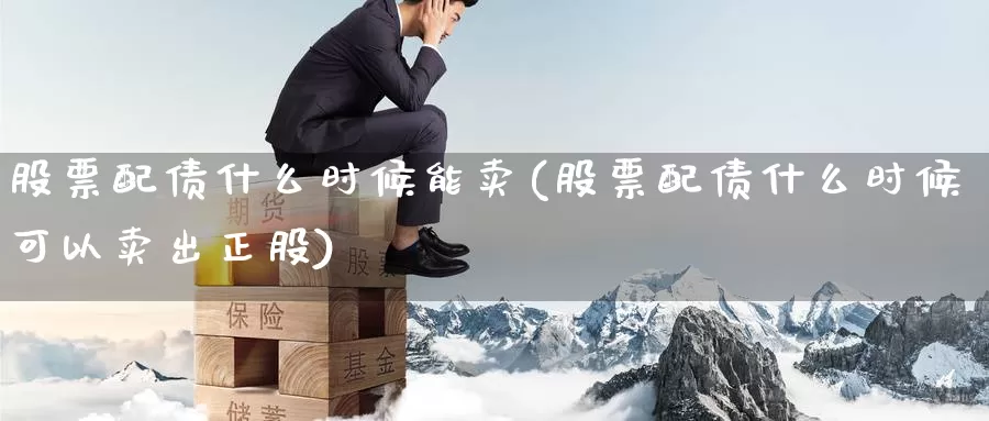 股票配债什么时候能卖(股票配债什么时候可以卖出正股)_https://www.baokan.net_期货行情_第1张