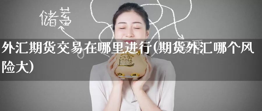 外汇期货交易在哪里进行(期货外汇哪个风险大)_https://www.baokan.net_期货分析_第1张