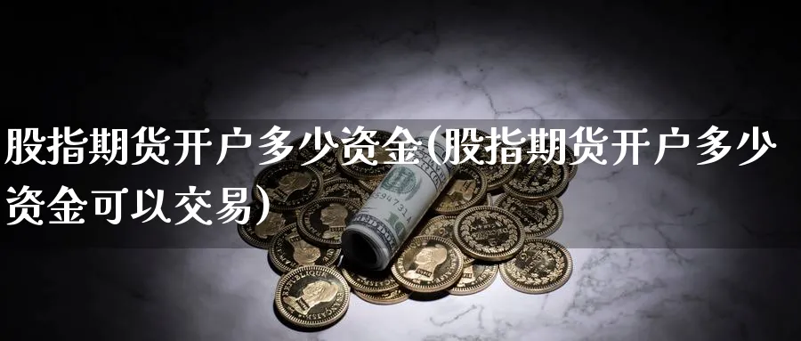 股指期货开户多少资金(股指期货开户多少资金可以交易)_https://www.baokan.net_期货百科_第1张