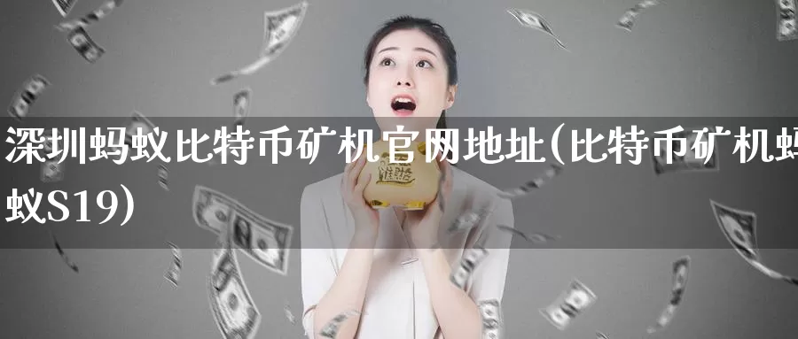 深圳蚂蚁比特币矿机官网地址(比特币矿机蚂蚁S19)_https://www.baokan.net_币圈行情_第1张