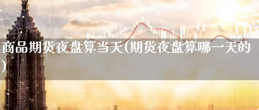商品期货夜盘算当天(期货夜盘算哪一天的)_https://www.baokan.net_内盘期货_第1张