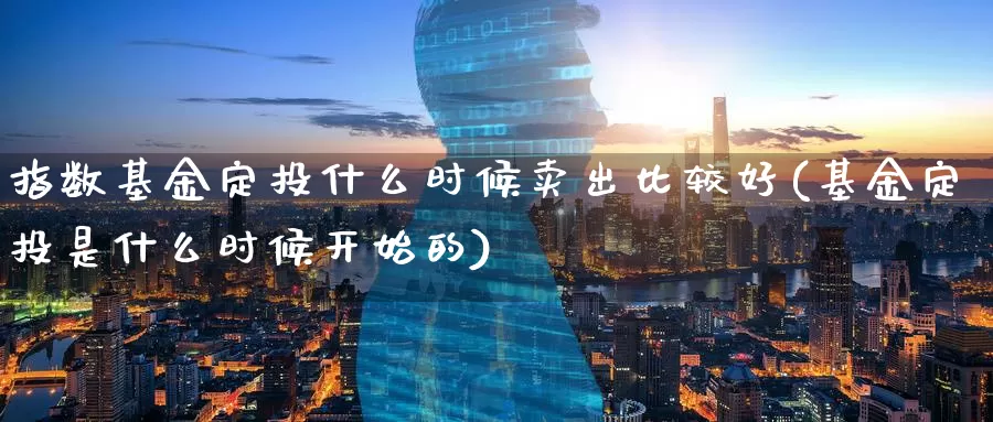 指数基金定投什么时候卖出比较好(基金定投是什么时候开始的)_https://www.baokan.net_恒生指数_第1张