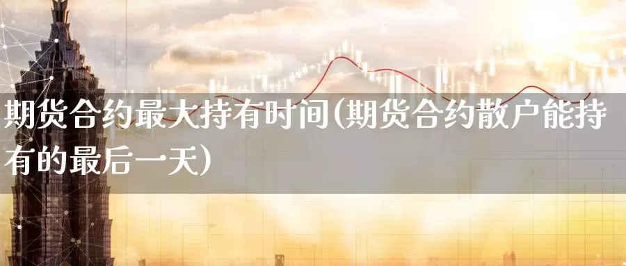 期货合约最大持有时间(期货合约散户能持有的最后一天)_https://www.baokan.net_原油期货_第1张