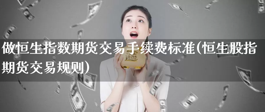 做恒生指数期货交易手续费标准(恒生股指期货交易规则)_https://www.baokan.net_期货喊单_第1张