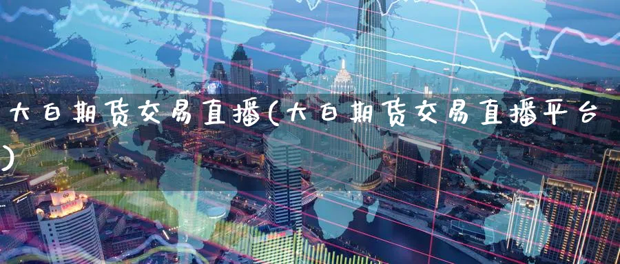大白期货交易直播(大白期货交易直播平台)_https://www.baokan.net_纳指期货_第1张