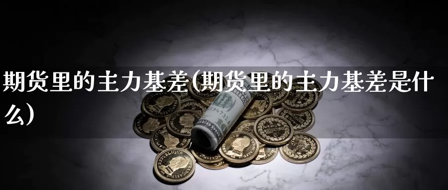 期货里的主力基差(期货里的主力基差是什么)_黄金期货_第1张_宝勘金融网 期货里的主力基差(期货里的主力基差是什么)_https://www.baokan.net_黄金期货_第1张