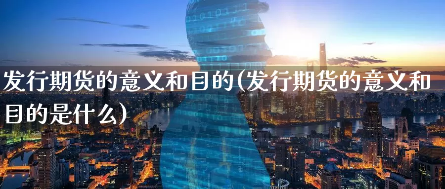 发行期货的意义和目的(发行期货的意义和目的是什么)_https://www.baokan.net_原油期货_第1张