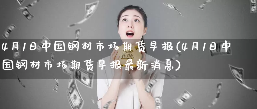 4月1日中国钢材市场期货早报(4月1日中国钢材市场期货早报最新消息)_恒指期货_第1张_宝勘金融网 4月1日中国钢材市场期货早报(4月1日中国钢材市场期货早报最新消息)_https://www.baokan.net_恒指期货_第1张