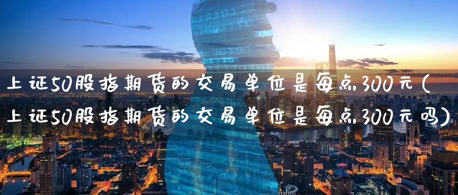 上证50股指期货的交易单位是每点300元(上证50股指期货的交易单位是每点300元吗)_https://www.baokan.net_原油期货_第1张