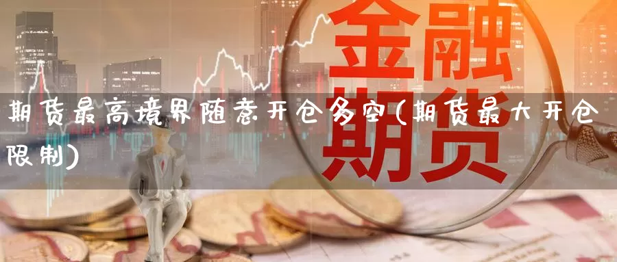 期货最高境界随意开仓多空(期货最大开仓限制)_https://www.baokan.net_币圈行情_第1张