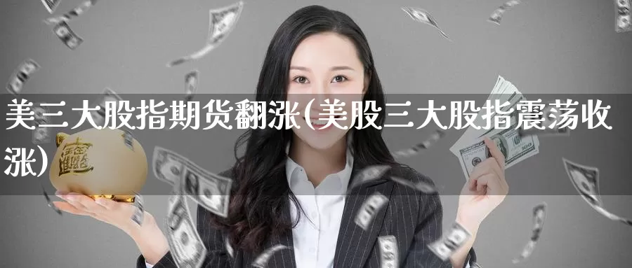 美三大股指期货翻涨(美股三大股指震荡收涨)_https://www.baokan.net_期货开户_第1张