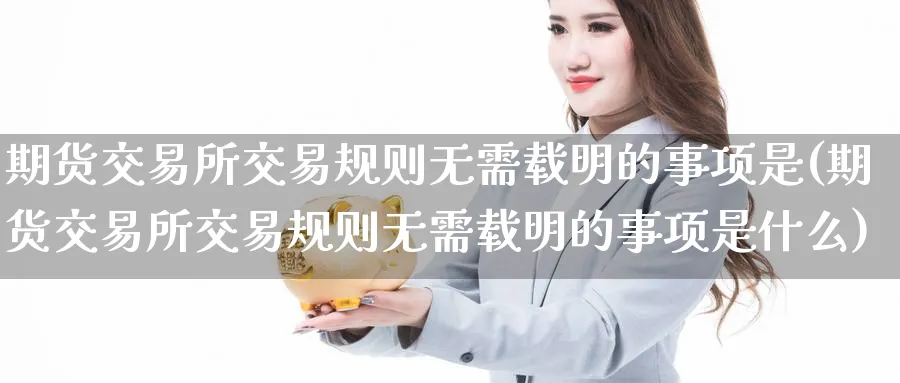 期货交易所交易规则无需载明的事项是(期货交易所交易规则无需载明的事项是什么)_https://www.baokan.net_期货百科_第1张