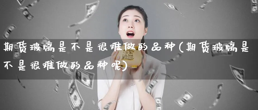 期货玻璃是不是很难做的品种(期货玻璃是不是很难做的品种呢)_https://www.baokan.net_期货交易_第1张