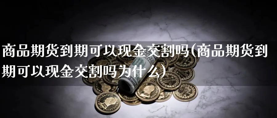 商品期货到期可以现金交割吗(商品期货到期可以现金交割吗为什么)_https://www.baokan.net_黄金期货_第1张