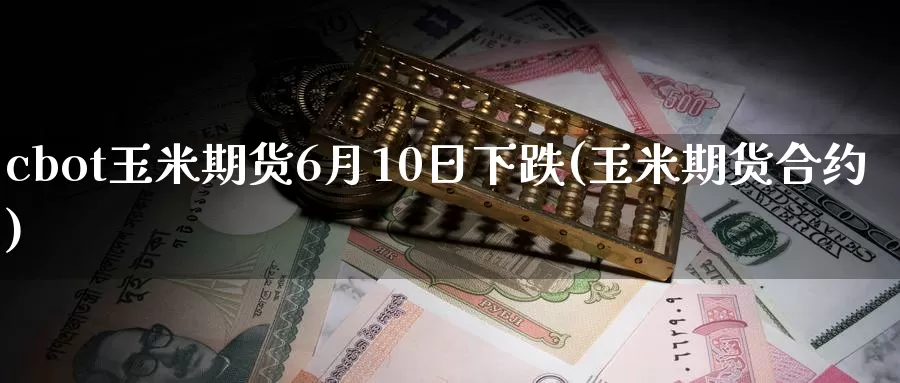 cbot玉米期货6月10日下跌(玉米期货合约)_https://www.baokan.net_期货技术_第1张