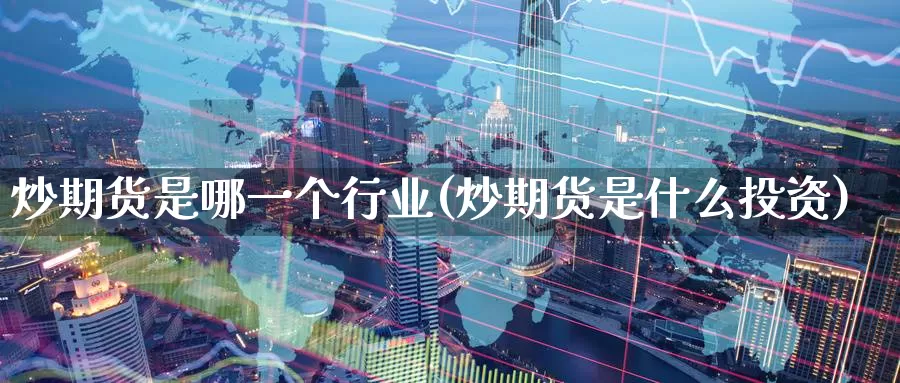 炒期货是哪一个行业(炒期货是什么投资)_https://www.baokan.net_期货公司_第1张