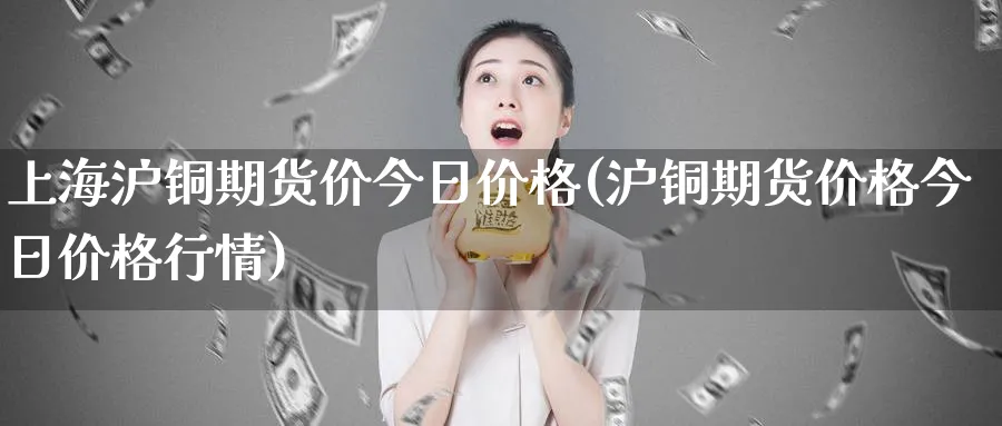 上海沪铜期货价今日价格(沪铜期货价格今日价格行情)_https://www.baokan.net_期货分析_第1张