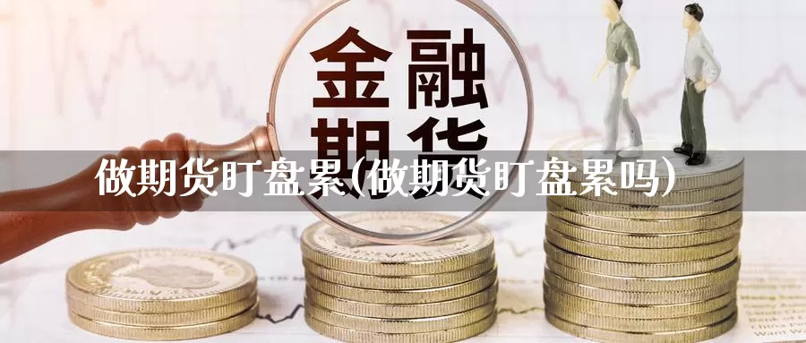 做期货盯盘累(做期货盯盘累吗)_https://www.baokan.net_期货公司_第1张