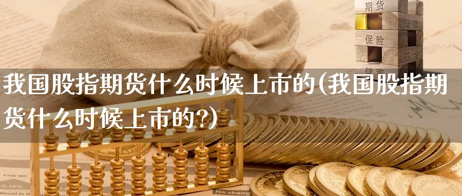 我国股指期货什么时候上市的(我国股指期货什么时候上市的?)_https://www.baokan.net_期货百科_第1张