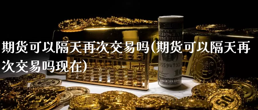 期货可以隔天再次交易吗(期货可以隔天再次交易吗现在)_https://www.baokan.net_期货交易_第1张