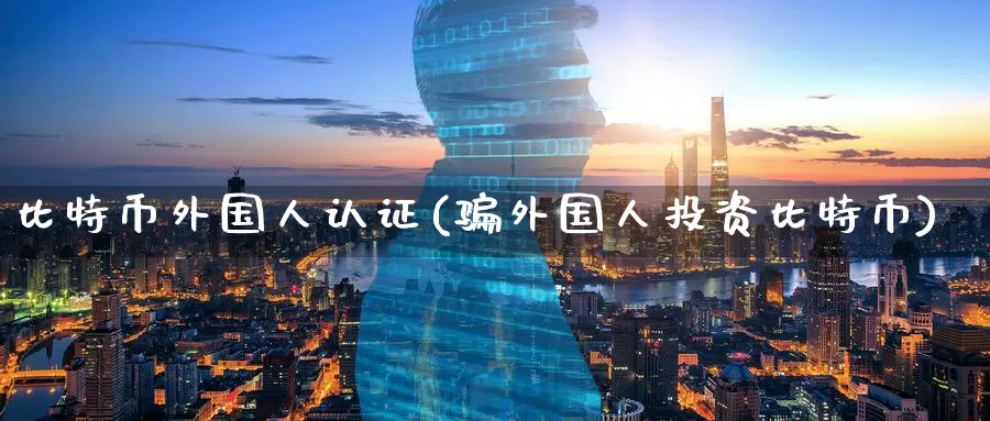 比特币外国人认证(骗外国人投资比特币)_https://www.baokan.net_币圈行情_第1张