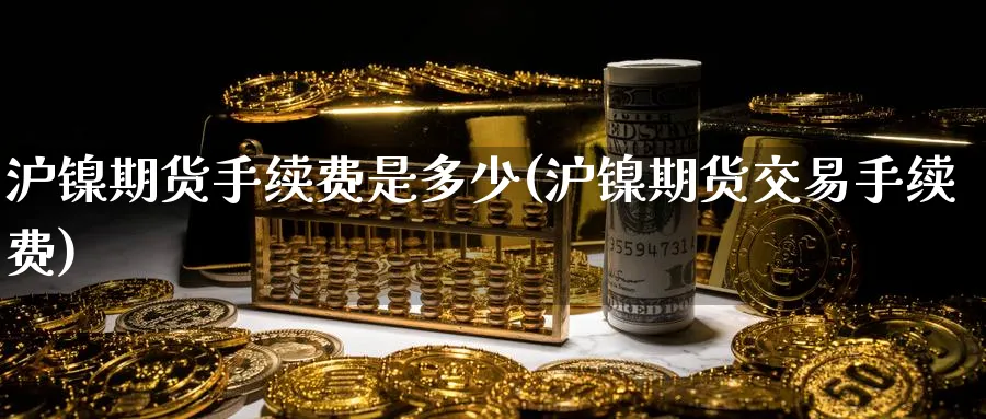 沪镍期货手续费是多少(沪镍期货交易手续费)_https://www.baokan.net_国际期货_第1张