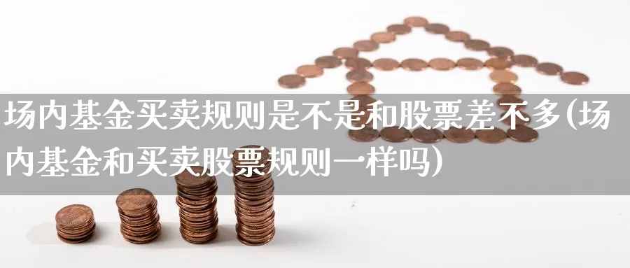 场内基金买卖规则是不是和股票差不多(场内基金和买卖股票规则一样吗)_https://www.baokan.net_恒生指数_第1张