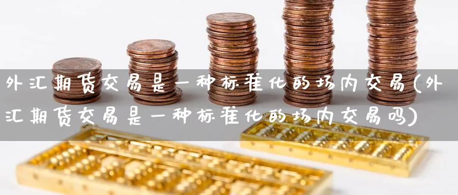 外汇期货交易是一种标准化的场内交易(外汇期货交易是一种标准化的场内交易吗)_https://www.baokan.net_期货喊单_第1张