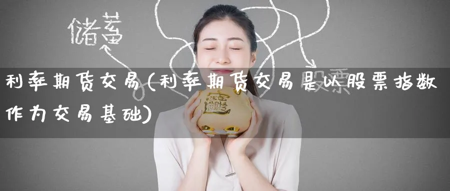 利率期货交易(利率期货交易是以股票指数作为交易基础)_https://www.baokan.net_期货平台_第1张