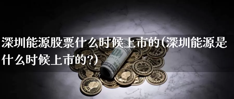 深圳能源股票什么时候上市的(深圳能源是什么时候上市的?)_https://www.baokan.net_黄金期货_第1张