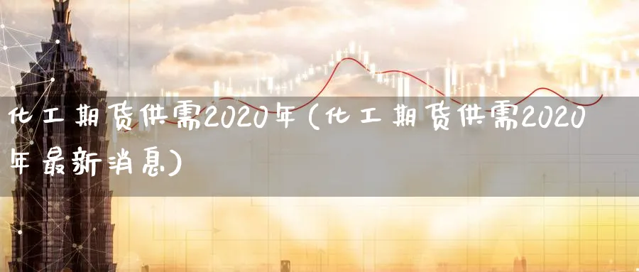 化工期货供需2020年(化工期货供需2020年最新消息)_https://www.baokan.net_期货平台_第1张