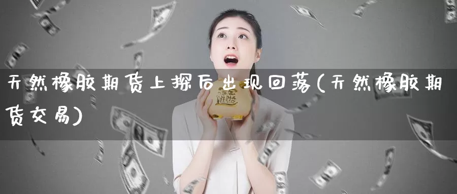 天然橡胶期货上探后出现回落(天然橡胶期货交易)_恒生指数_第1张_宝勘金融网 天然橡胶期货上探后出现回落(天然橡胶期货交易)_https://www.baokan.net_恒生指数_第1张