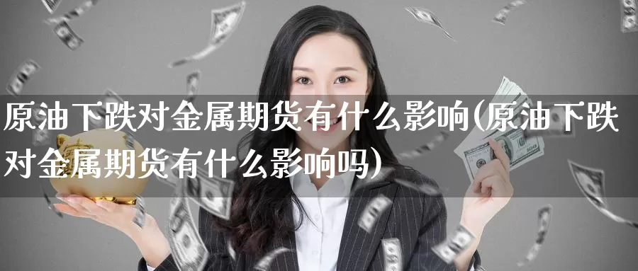 原油下跌对金属期货有什么影响(原油下跌对金属期货有什么影响吗)_https://www.baokan.net_原油期货_第1张
