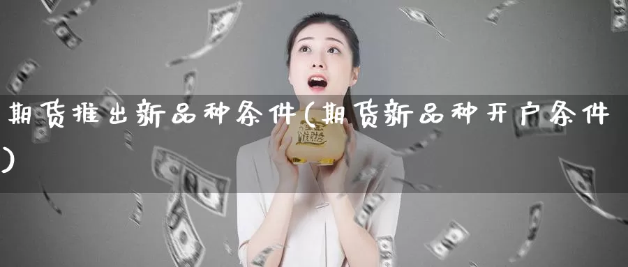 期货推出新品种条件(期货新品种开户条件)_期货行情_第1张_宝勘金融网 期货推出新品种条件(期货新品种开户条件)_https://www.baokan.net_期货行情_第1张