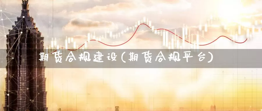 期货合规建设(期货合规平台)_https://www.baokan.net_期货软件_第1张