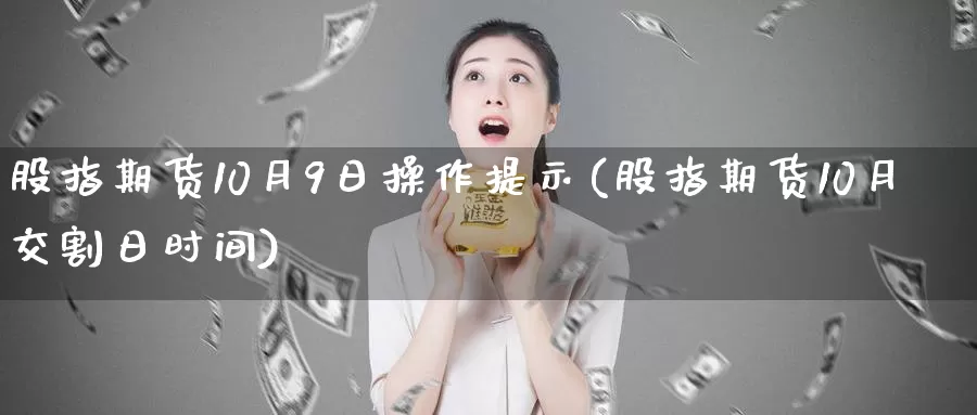 股指期货10月9日操作提示(股指期货10月交割日时间)_https://www.baokan.net_黄金期货_第1张