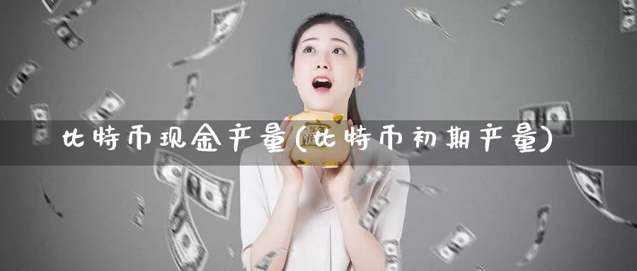 比特币现金产量(比特币初期产量)_https://www.baokan.net_币圈行情_第1张