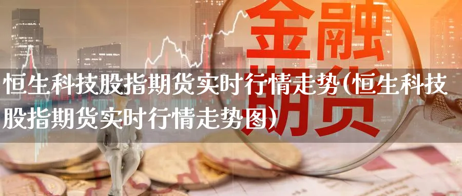 恒生科技股指期货实时行情走势(恒生科技股指期货实时行情走势图)_https://www.baokan.net_期货行情_第1张