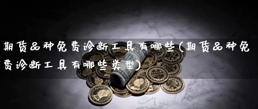 期货品种免费诊断工具有哪些(期货品种免费诊断工具有哪些类型)_https://www.baokan.net_期货喊单_第1张