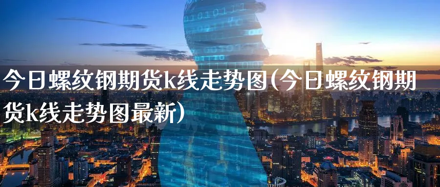 今日螺纹钢期货k线走势图(今日螺纹钢期货k线走势图最新)_https://www.baokan.net_期货百科_第1张