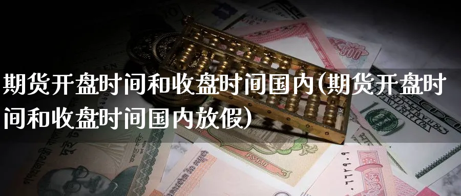 期货开盘时间和收盘时间国内(期货开盘时间和收盘时间国内放假)_https://www.baokan.net_国际期货_第1张
