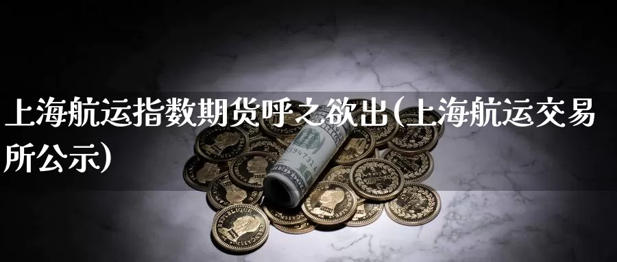 上海航运指数期货呼之欲出(上海航运交易所公示)_https://www.baokan.net_黄金期货_第1张