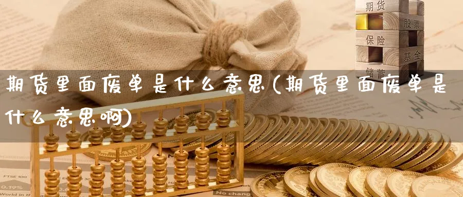 期货里面废单是什么意思(期货里面废单是什么意思啊)_https://www.baokan.net_期货公司_第1张