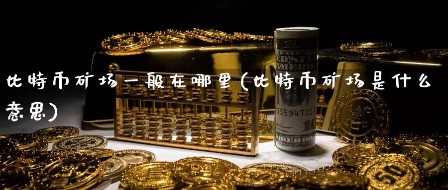 比特币矿场一般在哪里(比特币矿场是什么意思)_https://www.baokan.net_币圈行情_第1张