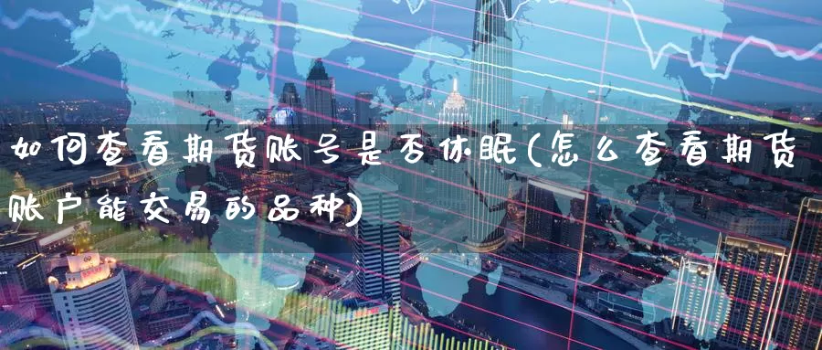 如何查看期货账号是否休眠(怎么查看期货账户能交易的品种)_期货品种_第1张_宝勘金融网 如何查看期货账号是否休眠(怎么查看期货账户能交易的品种)_https://www.baokan.net_期货品种_第1张