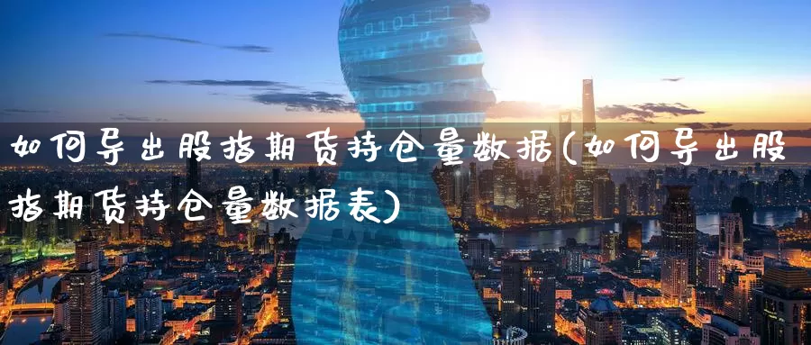 如何导出股指期货持仓量数据(如何导出股指期货持仓量数据表)_https://www.baokan.net_期货软件_第1张