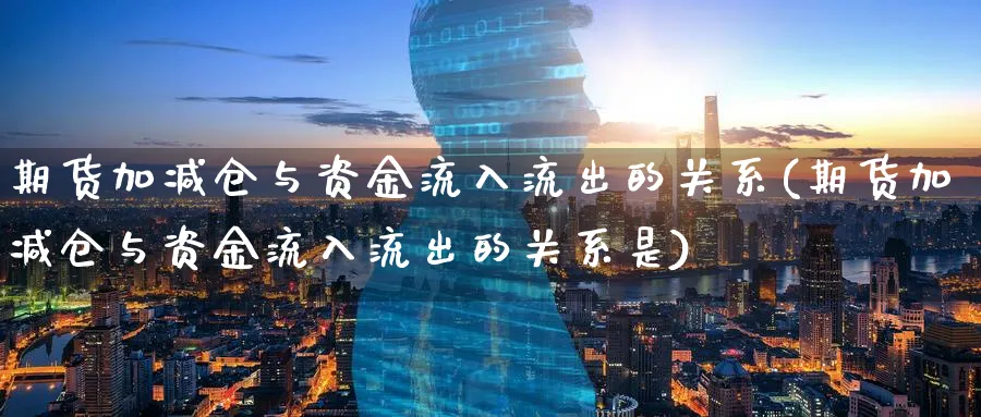 期货加减仓与资金流入流出的关系(期货加减仓与资金流入流出的关系是)_https://www.baokan.net_期货百科_第1张