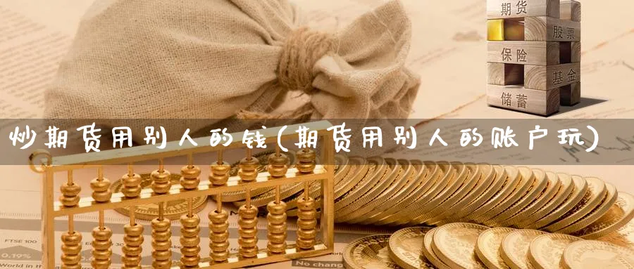 炒期货用别人的钱(期货用别人的账户玩)_https://www.baokan.net_期货培训_第1张
