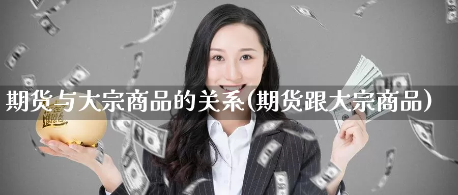 期货与大宗商品的关系(期货跟大宗商品)_https://www.baokan.net_黄金期货_第1张